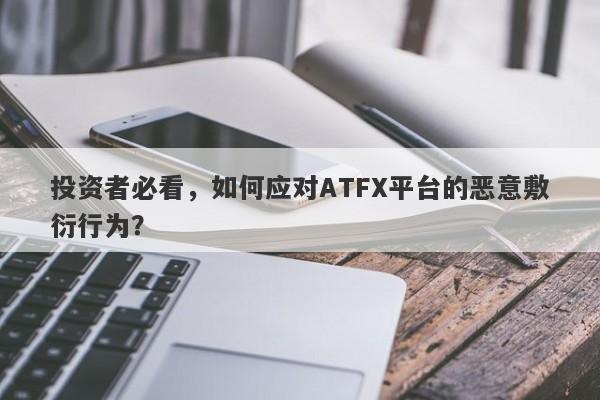 投资者必看，如何应对ATFX平台的恶意敷衍行为？-第1张图片-要懂汇圈网