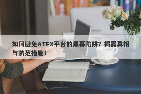 如何避免ATFX平台的黑幕陷阱？揭露真相与防范措施！-第1张图片-要懂汇圈网