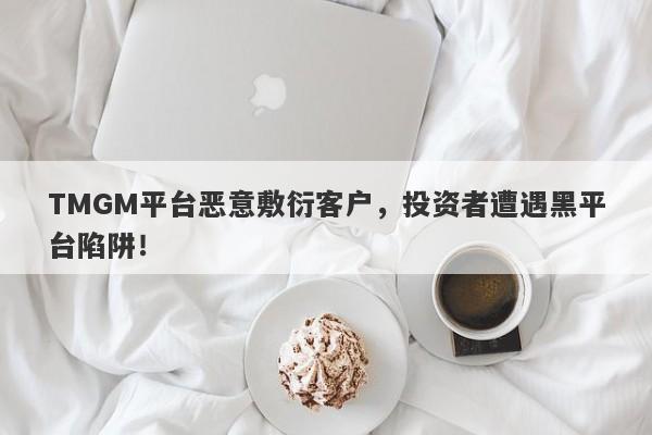 TMGM平台恶意敷衍客户，投资者遭遇黑平台陷阱！-第1张图片-要懂汇圈网