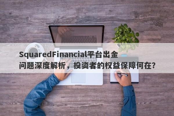 SquaredFinancial平台出金问题深度解析，投资者的权益保障何在？-第1张图片-要懂汇圈网