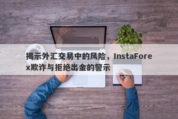 揭示外汇交易中的风险，InstaForex欺诈与拒绝出金的警示-第1张图片-要懂汇圈网