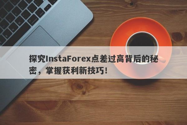 探究InstaForex点差过高背后的秘密，掌握获利新技巧！-第1张图片-要懂汇圈网