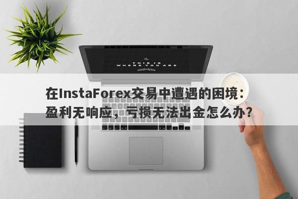 在InstaForex交易中遭遇的困境：盈利无响应，亏损无法出金怎么办？-第1张图片-要懂汇圈网