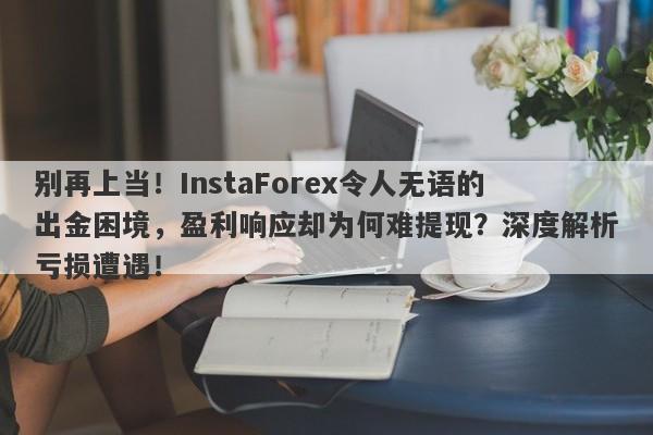 别再上当！InstaForex令人无语的出金困境，盈利响应却为何难提现？深度解析亏损遭遇！-第1张图片-要懂汇圈网