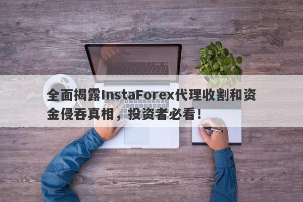 全面揭露InstaForex代理收割和资金侵吞真相，投资者必看！-第1张图片-要懂汇圈网