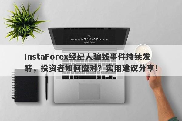 InstaForex经纪人骗钱事件持续发酵，投资者如何应对？实用建议分享！-第1张图片-要懂汇圈网