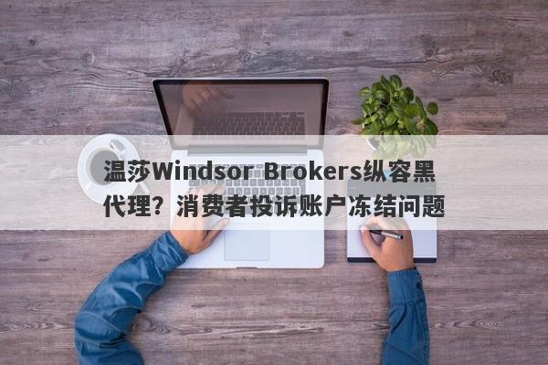 温莎Windsor Brokers纵容黑代理？消费者投诉账户冻结问题-第1张图片-要懂汇圈网