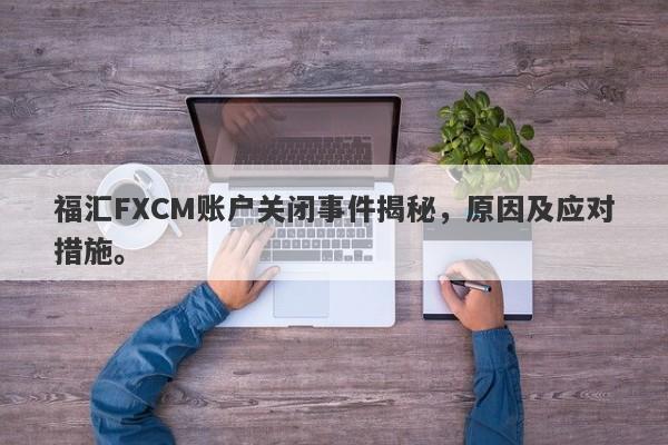 福汇FXCM账户关闭事件揭秘，原因及应对措施。-第1张图片-要懂汇圈网