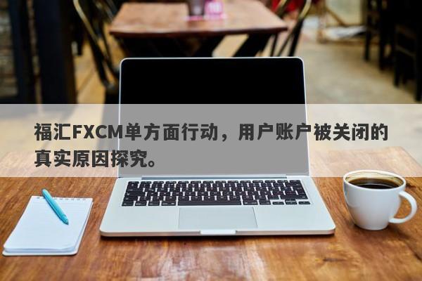 福汇FXCM单方面行动，用户账户被关闭的真实原因探究。-第1张图片-要懂汇圈网