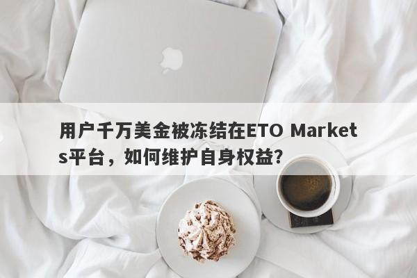 用户千万美金被冻结在ETO Markets平台，如何维护自身权益？-第1张图片-要懂汇圈网