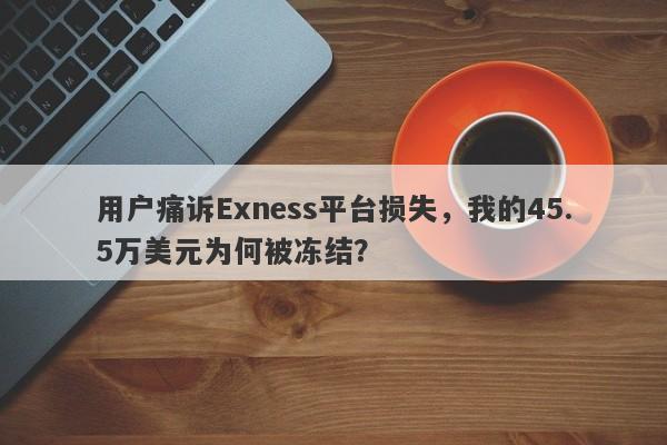 用户痛诉Exness平台损失，我的45.5万美元为何被冻结？-第1张图片-要懂汇圈网