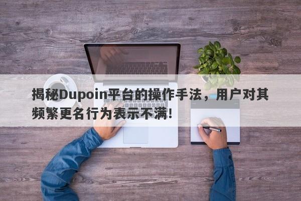 揭秘Dupoin平台的操作手法，用户对其频繁更名行为表示不满！-第1张图片-要懂汇圈网