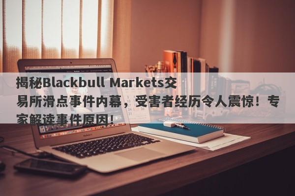 揭秘Blackbull Markets交易所滑点事件内幕，受害者经历令人震惊！专家解读事件原因！-第1张图片-要懂汇圈网