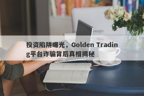 投资陷阱曝光，Golden Trading平台诈骗背后真相揭秘-第1张图片-要懂汇圈网