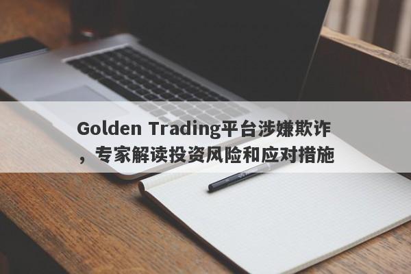 Golden Trading平台涉嫌欺诈，专家解读投资风险和应对措施-第1张图片-要懂汇圈网