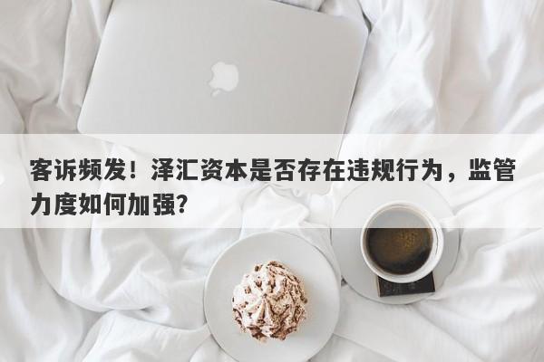 客诉频发！泽汇资本是否存在违规行为，监管力度如何加强？-第1张图片-要懂汇圈网