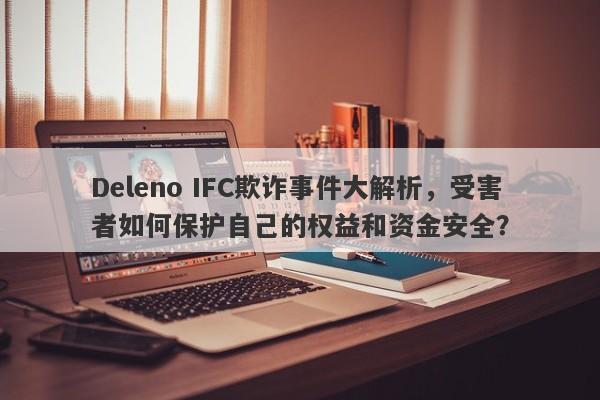 Deleno IFC欺诈事件大解析，受害者如何保护自己的权益和资金安全？-第1张图片-要懂汇圈网