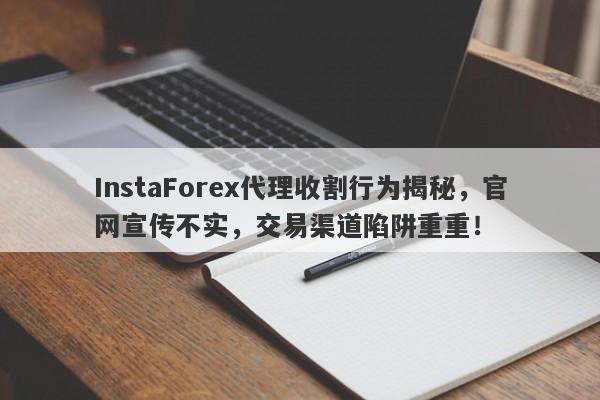 InstaForex代理收割行为揭秘，官网宣传不实，交易渠道陷阱重重！-第1张图片-要懂汇圈网