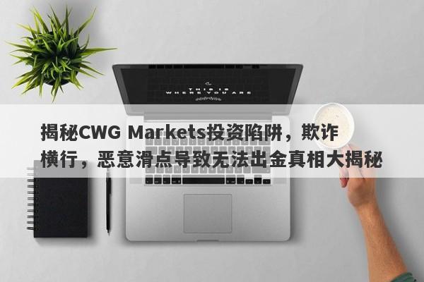 揭秘CWG Markets投资陷阱，欺诈横行，恶意滑点导致无法出金真相大揭秘-第1张图片-要懂汇圈网