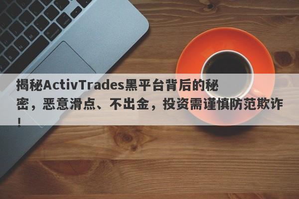 揭秘ActivTrades黑平台背后的秘密，恶意滑点、不出金，投资需谨慎防范欺诈！-第1张图片-要懂汇圈网