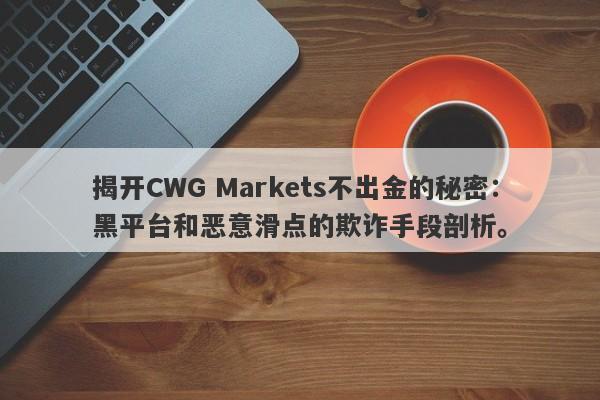 揭开CWG Markets不出金的秘密：黑平台和恶意滑点的欺诈手段剖析。-第1张图片-要懂汇圈网