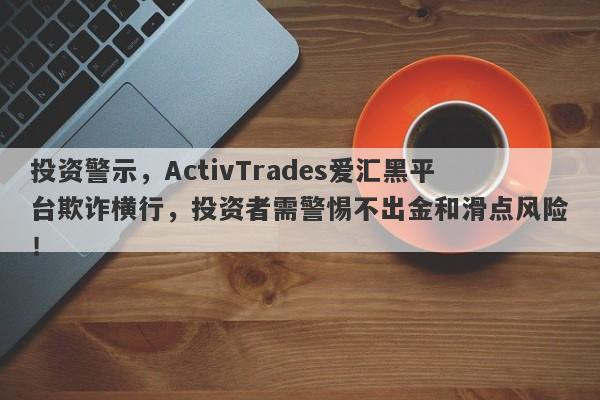 投资警示，ActivTrades爱汇黑平台欺诈横行，投资者需警惕不出金和滑点风险！-第1张图片-要懂汇圈网