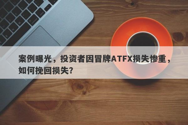 案例曝光，投资者因冒牌ATFX损失惨重，如何挽回损失？-第1张图片-要懂汇圈网