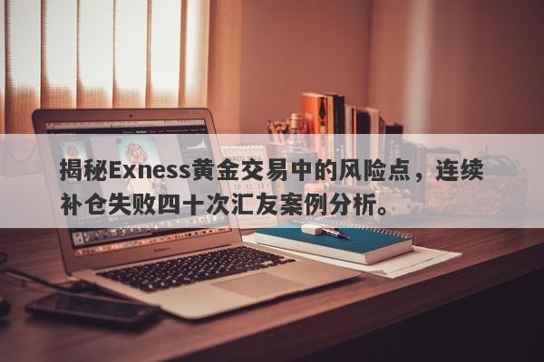 揭秘Exness黄金交易中的风险点，连续补仓失败四十次汇友案例分析。-第1张图片-要懂汇圈网