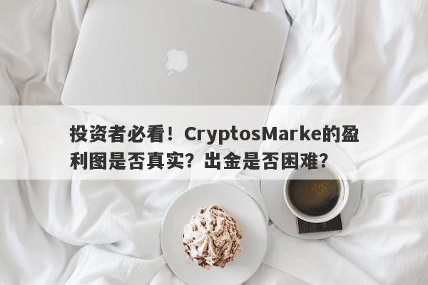 投资者必看！CryptosMarke的盈利图是否真实？出金是否困难？-第1张图片-要懂汇圈网