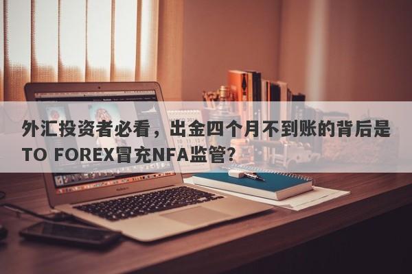 外汇投资者必看，出金四个月不到账的背后是TO FOREX冒充NFA监管？-第1张图片-要懂汇圈网