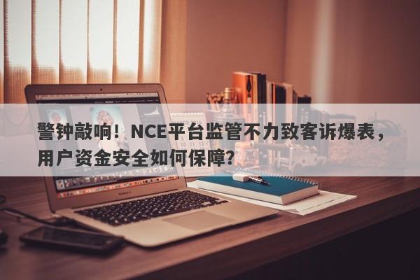 警钟敲响！NCE平台监管不力致客诉爆表，用户资金安全如何保障？-第1张图片-要懂汇圈网