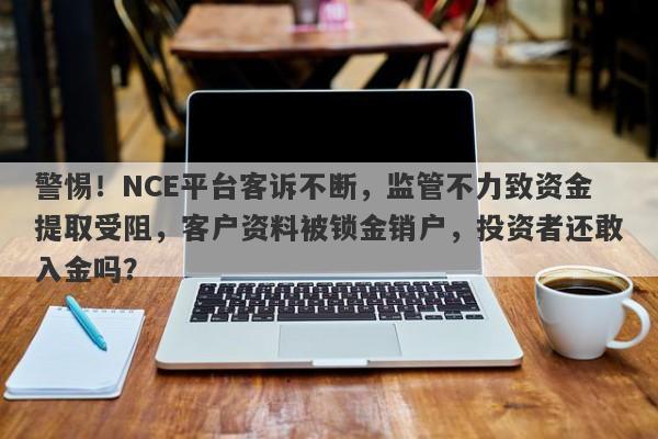 警惕！NCE平台客诉不断，监管不力致资金提取受阻，客户资料被锁金销户，投资者还敢入金吗？-第1张图片-要懂汇圈网