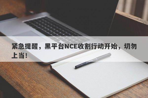 紧急提醒，黑平台NCE收割行动开始，切勿上当！-第1张图片-要懂汇圈网