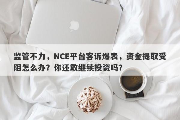 监管不力，NCE平台客诉爆表，资金提取受阻怎么办？你还敢继续投资吗？-第1张图片-要懂汇圈网