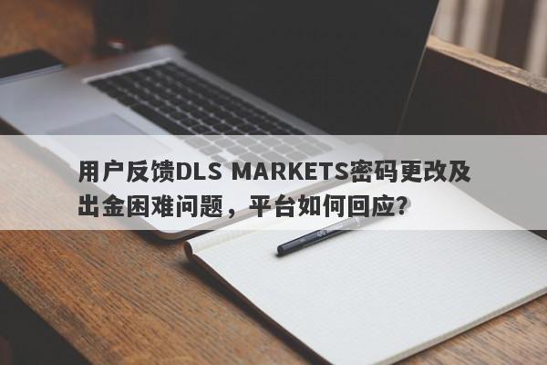 用户反馈DLS MARKETS密码更改及出金困难问题，平台如何回应？-第1张图片-要懂汇圈网