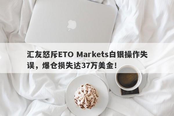 汇友怒斥ETO Markets白银操作失误，爆仓损失达37万美金！-第1张图片-要懂汇圈网