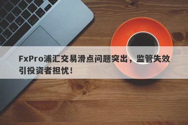 FxPro浦汇交易滑点问题突出，监管失效引投资者担忧！-第1张图片-要懂汇圈网