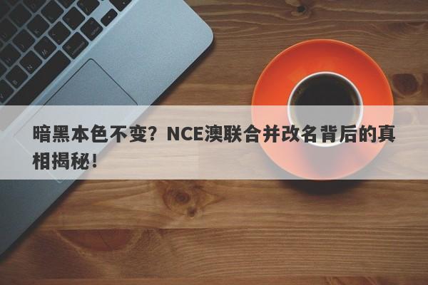 暗黑本色不变？NCE澳联合并改名背后的真相揭秘！-第1张图片-要懂汇圈网