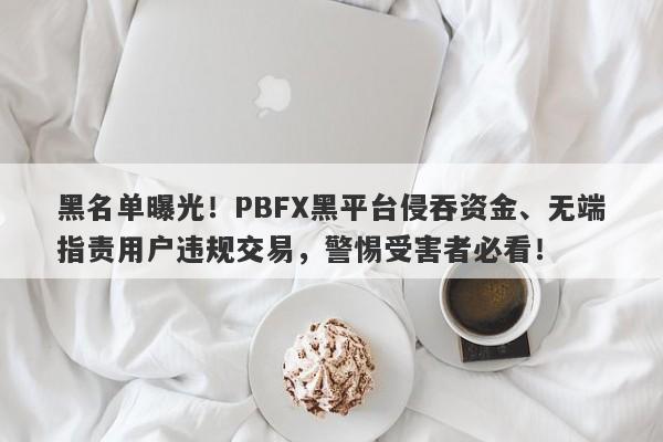 黑名单曝光！PBFX黑平台侵吞资金、无端指责用户违规交易，警惕受害者必看！-第1张图片-要懂汇圈网