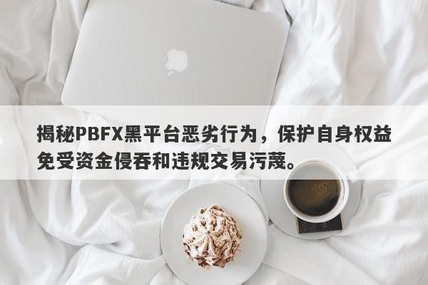 揭秘PBFX黑平台恶劣行为，保护自身权益免受资金侵吞和违规交易污蔑。-第1张图片-要懂汇圈网