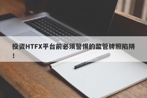 投资HTFX平台前必须警惕的监管牌照陷阱！-第1张图片-要懂汇圈网