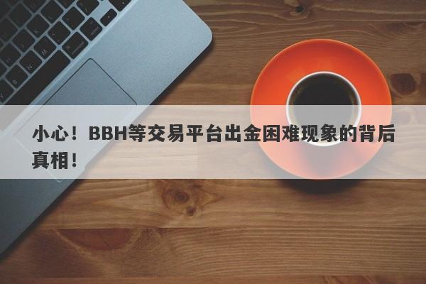 小心！BBH等交易平台出金困难现象的背后真相！-第1张图片-要懂汇圈网