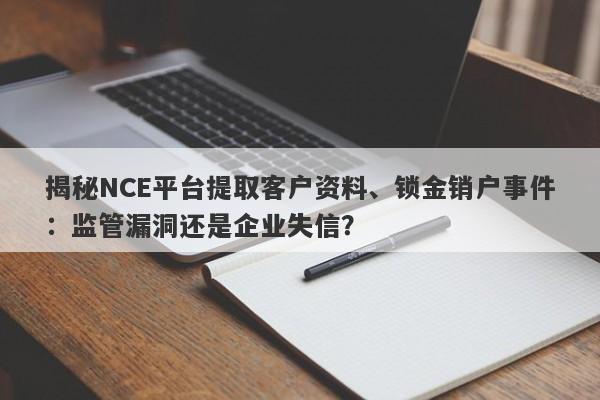 揭秘NCE平台提取客户资料、锁金销户事件：监管漏洞还是企业失信？-第1张图片-要懂汇圈网