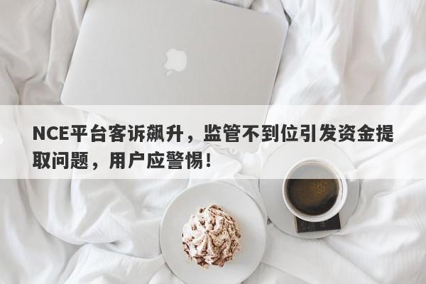 NCE平台客诉飙升，监管不到位引发资金提取问题，用户应警惕！-第1张图片-要懂汇圈网