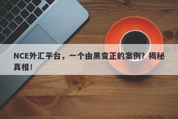 NCE外汇平台，一个由黑变正的案例？揭秘真相！-第1张图片-要懂汇圈网