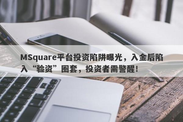 MSquare平台投资陷阱曝光，入金后陷入“验资”圈套，投资者需警醒！-第1张图片-要懂汇圈网