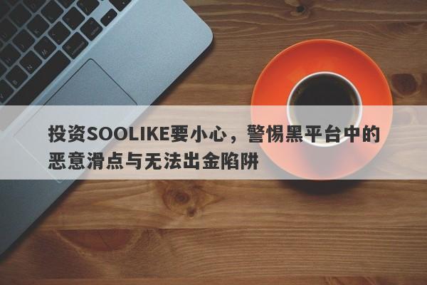 投资SOOLIKE要小心，警惕黑平台中的恶意滑点与无法出金陷阱-第1张图片-要懂汇圈网