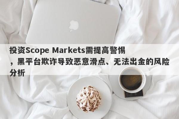 投资Scope Markets需提高警惕，黑平台欺诈导致恶意滑点、无法出金的风险分析-第1张图片-要懂汇圈网