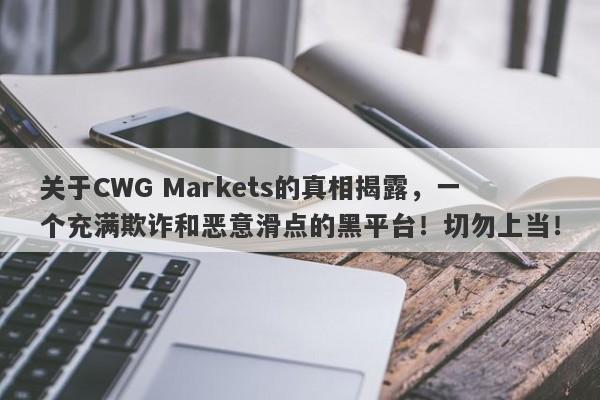 关于CWG Markets的真相揭露，一个充满欺诈和恶意滑点的黑平台！切勿上当！-第1张图片-要懂汇圈网