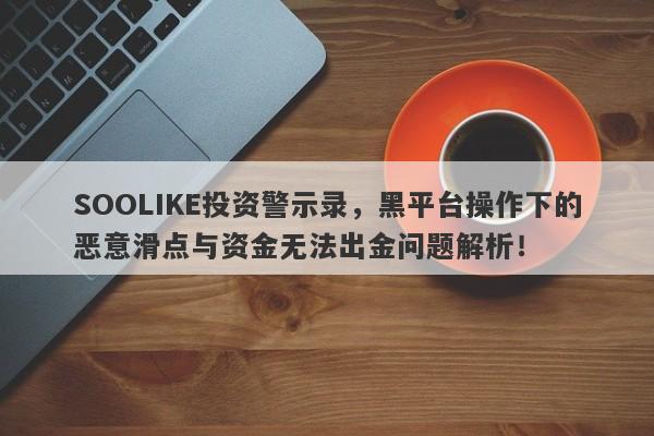 SOOLIKE投资警示录，黑平台操作下的恶意滑点与资金无法出金问题解析！-第1张图片-要懂汇圈网